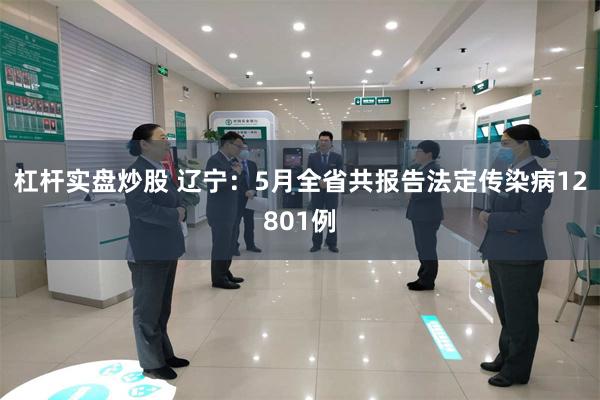 杠杆实盘炒股 辽宁：5月全省共报告法定传染病12801例
