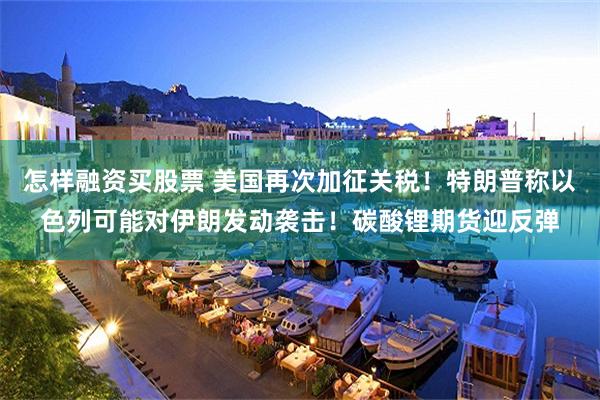 怎样融资买股票 美国再次加征关税！特朗普称以色列可能对伊朗发动袭击！碳酸锂期货迎反弹