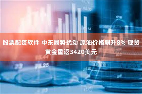 股票配资软件 中东局势扰动 原油价格飙升8% 现货黄金重返3420美元