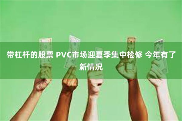带杠杆的股票 PVC市场迎夏季集中检修 今年有了新情况