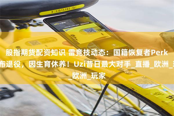 股指期货配资知识 雷竞技动态：国籍恢复者Perkz宣布退役，因生育休养！Uzi昔日最大对手_直播_欧洲_玩家