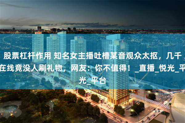 股票杠杆作用 知名女主播吐槽某音观众太抠，几千人在线竟没人刷礼物，网友：你不值得！_直播_悦光_平台