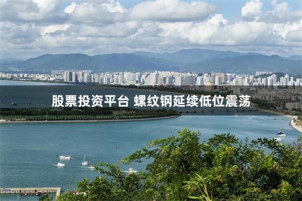 股票投资平台 螺纹钢延续低位震荡