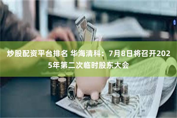 炒股配资平台排名 华海清科：7月8日将召开2025年第二次临时股东大会