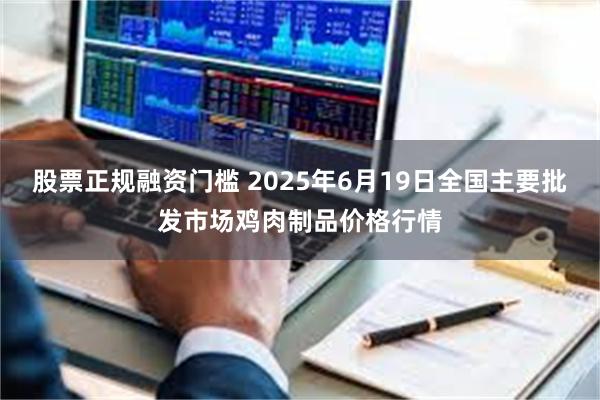 股票正规融资门槛 2025年6月19日全国主要批发市场鸡肉制品价格行情