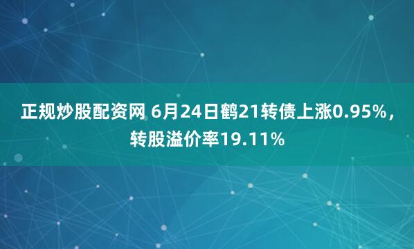 正规炒股配资网 6月24日鹤21转债上涨0.95%，转股溢价率19.11%