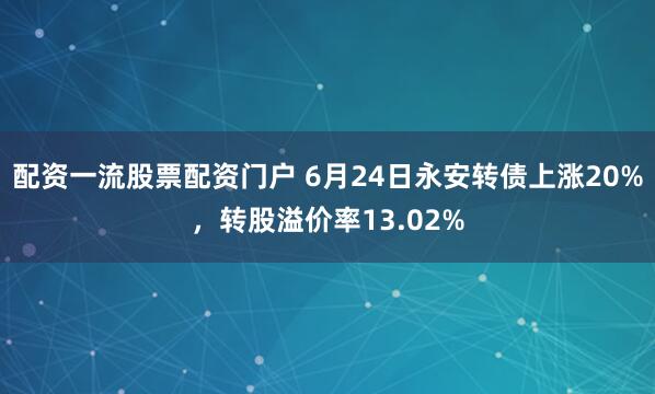 配资一流股票配资门户 6月24日永安转债上涨20%，转股溢价率13.02%