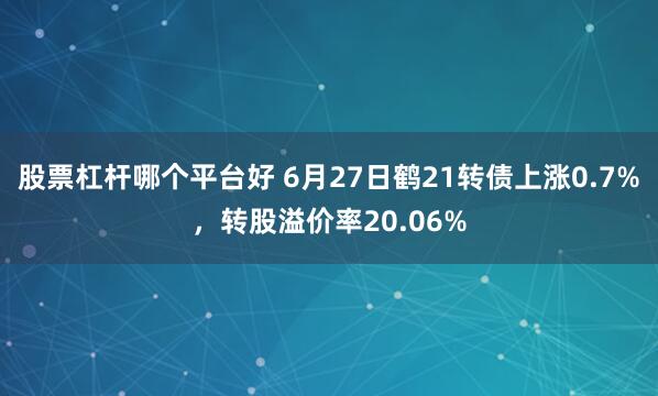 股票杠杆哪个平台好 6月27日鹤21转债上涨0.7%，转股溢价率20.06%