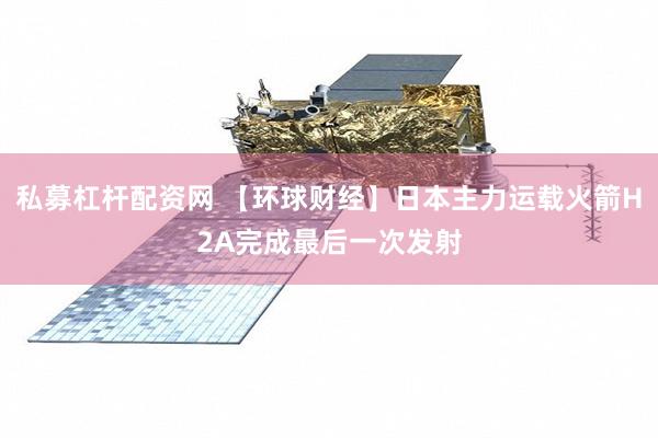 私募杠杆配资网 【环球财经】日本主力运载火箭H2A完成最后一次发射