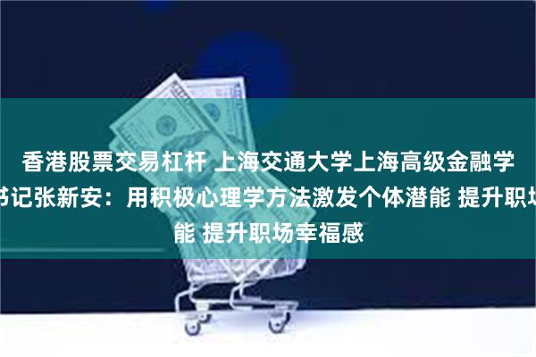 香港股票交易杠杆 上海交通大学上海高级金融学院党委书记张新安：用积极心理学方法激发个体潜能 提升职场幸福感