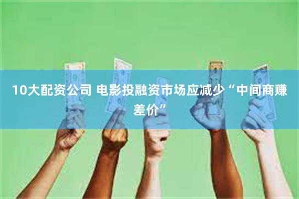 10大配资公司 电影投融资市场应减少“中间商赚差价”