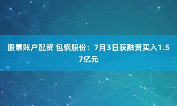 股票账户配资 包钢股份：7月3日获融资买入1.57亿元