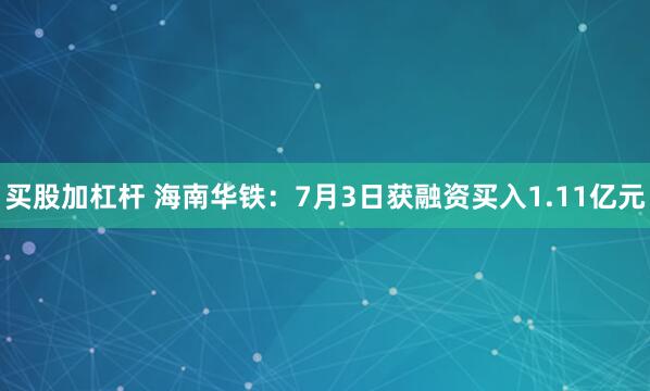买股加杠杆 海南华铁：7月3日获融资买入1.11亿元